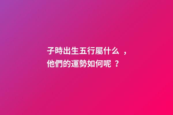 子時出生五行屬什么，他們的運勢如何呢？